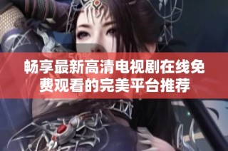 畅享最新高清电视剧在线免费观看的完美平台推荐