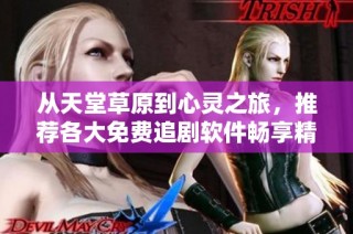 从天堂草原到心灵之旅，推荐各大免费追剧软件畅享精彩剧情