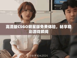 高清版CSGO明星版免费体验，畅享精彩游戏瞬间