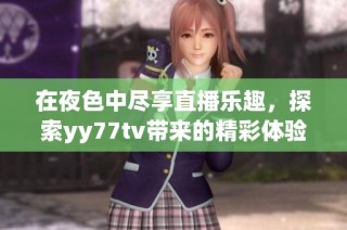 在夜色中尽享直播乐趣，探索yy77tv带来的精彩体验