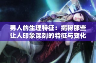 男人的生理特征：揭秘那些让人印象深刻的特征与变化