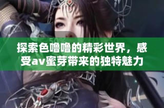 探索色噜噜的精彩世界，感受av蜜芽带来的独特魅力与乐趣