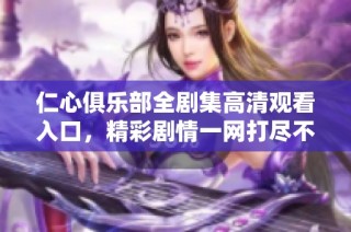 仁心俱乐部全剧集高清观看入口，精彩剧情一网打尽不容错过