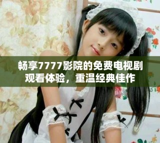 畅享7777影院的免费电视剧观看体验，重温经典佳作