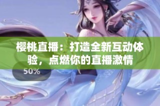 樱桃直播：打造全新互动体验，点燃你的直播激情