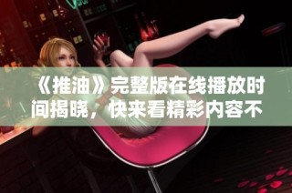 《推油》完整版在线播放时间揭晓，快来看精彩内容不容错过