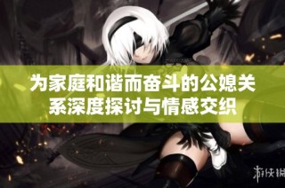 为家庭和谐而奋斗的公媳关系深度探讨与情感交织