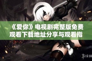 《爱你》电视剧完整版免费观看下载地址分享与观看指南