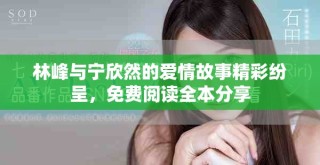 林峰与宁欣然的爱情故事精彩纷呈，免费阅读全本分享