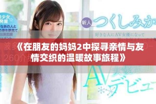 《在朋友的妈妈2中探寻亲情与友情交织的温暖故事旅程》