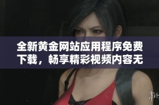 全新黄金网站应用程序免费下载，畅享精彩视频内容无限观看