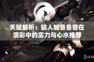 天赋解析：狼人加鲁鲁兽在澳彩中的实力与心水推荐