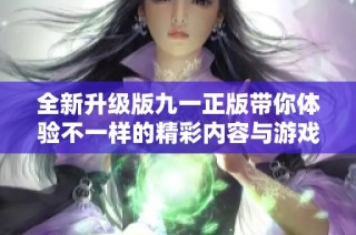 全新升级版九一正版带你体验不一样的精彩内容与游戏乐趣