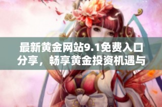 最新黄金网站9.1免费入口分享，畅享黄金投资机遇与实用技巧