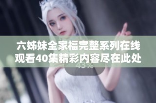 六姊妹全家福完整系列在线观看40集精彩内容尽在此处