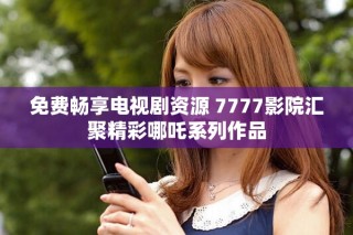 免费畅享电视剧资源 7777影院汇聚精彩哪吒系列作品