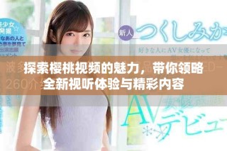 探索樱桃视频的魅力，带你领略全新视听体验与精彩内容