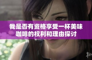 我是否有资格享受一杯美味咖啡的权利和理由探讨