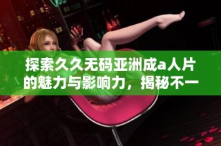 探索久久无码亚洲成a人片的魅力与影响力，揭秘不一样的观影体验