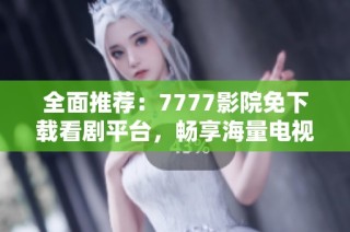 全面推荐：7777影院免下载看剧平台，畅享海量电视剧资源