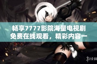 畅享7777影院海量电视剧免费在线观看，精彩内容一网打尽