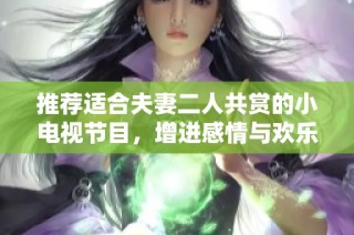 推荐适合夫妻二人共赏的小电视节目，增进感情与欢乐时光