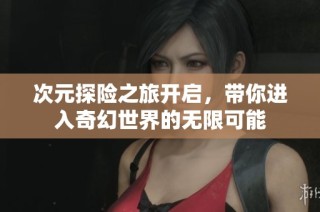 次元探险之旅开启，带你进入奇幻世界的无限可能