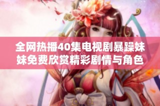 全网热播40集电视剧暴躁妹妹免费欣赏精彩剧情与角色发展