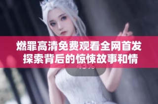 燃罪高清免费观看全网首发 探索背后的惊悚故事和情感纠葛