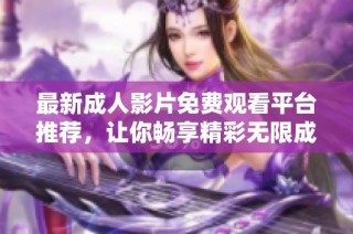 最新成人影片免费观看平台推荐，让你畅享精彩无限成人内容