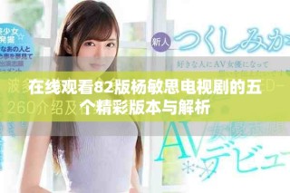 在线观看82版杨敏思电视剧的五个精彩版本与解析