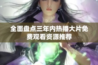 全面盘点三年内热播大片免费观看资源推荐