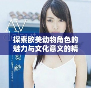 探索欧美动物角色的魅力与文化意义的精彩展示