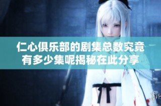 仁心俱乐部的剧集总数究竟有多少集呢揭秘在此分享