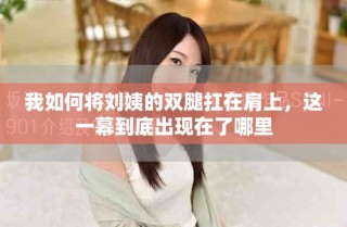 我如何将刘姨的双腿扛在肩上，这一幕到底出现在了哪里