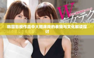 韩国影视作品中大胆床戏的表现与文化解读探讨