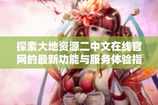 探索大地资源二中文在线官网的最新功能与服务体验指南