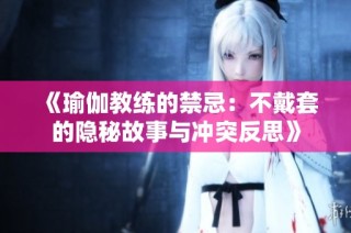 《瑜伽教练的禁忌：不戴套的隐秘故事与冲突反思》