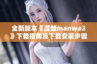 全新版本《漫蛙manwa2》下载指南及下载安装步骤详解
