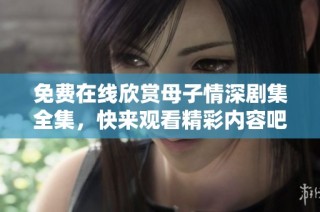 免费在线欣赏母子情深剧集全集，快来观看精彩内容吧!