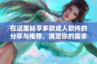 在这里畅享多款成人软件的分享与推荐，满足你的需求和期待