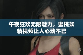 午夜狂欢无限魅力，蜜桃妖精视频让人心动不已