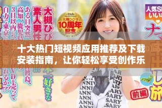 十大热门短视频应用推荐及下载安装指南，让你轻松享受创作乐趣