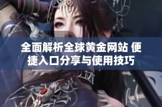 全面解析全球黄金网站 便捷入口分享与使用技巧