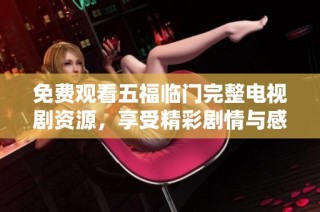 免费观看五福临门完整电视剧资源，享受精彩剧情与感人瞬间