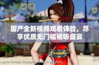 国产全新视频观看体验，尽享优质无门槛视听盛宴