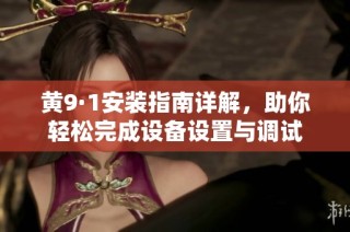 黄9·1安装指南详解，助你轻松完成设备设置与调试