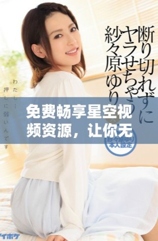 免费畅享星空视频资源，让你无限体验精彩内容与美丽夜空