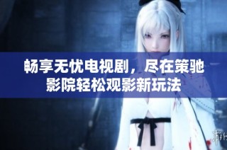 畅享无忧电视剧，尽在策驰影院轻松观影新玩法