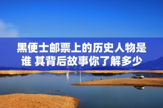 黑便士邮票上的历史人物是谁 其背后故事你了解多少